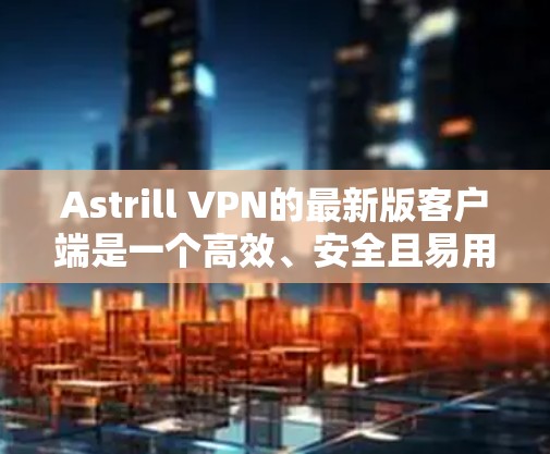 Astrill VPN的最新版客户端是一个高效、安全且易用的VPN解决方案。以下是对该客户端的详细介绍