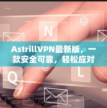 AstrillVPN最新版，一款安全可靠，轻松应对所有VPN需求的解决方案