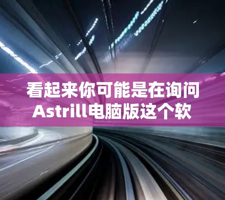 看起来你可能是在询问Astrill电脑版这个软件或工具的信息。如果Astrill电脑版是指某个特定的天文计算或模拟软件,那么我无法提供具体的指导。请提供更多信息,以便我能更好地帮助你