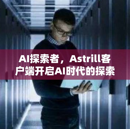 AI探索者，Astrill客户端开启AI时代的探索之旅