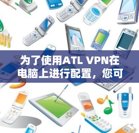 为了使用ATL VPN在电脑上进行配置,您可以按照以下步骤进行操作