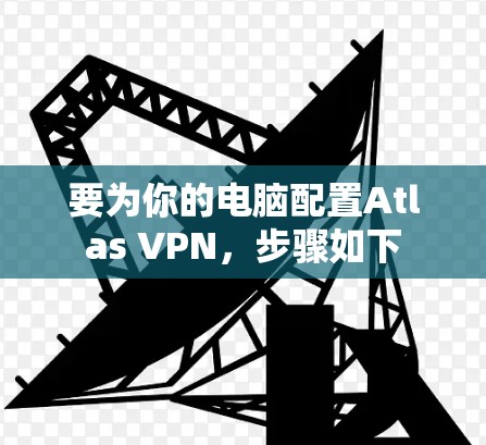 要为你的电脑配置Atlas VPN,步骤如下 要为你的电脑配置Atlas VPN,步骤如下