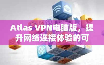Atlas VPN电脑版,提升网络连接体验的可靠解决方案 Atlas VPN电脑版,提升网络连接体验的可靠解决方案