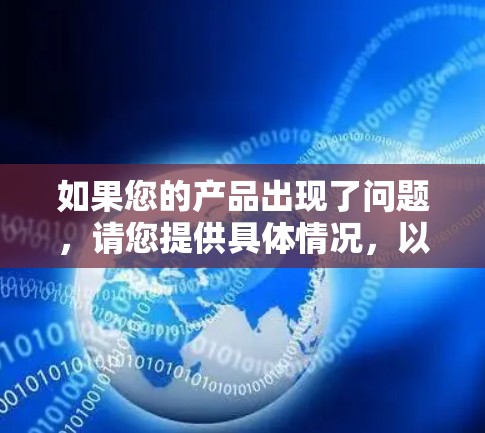 如果您的产品出现了问题,请您提供具体情况,以便我们更好地帮助您解决问题。您可以通过以下方式联系支持团队