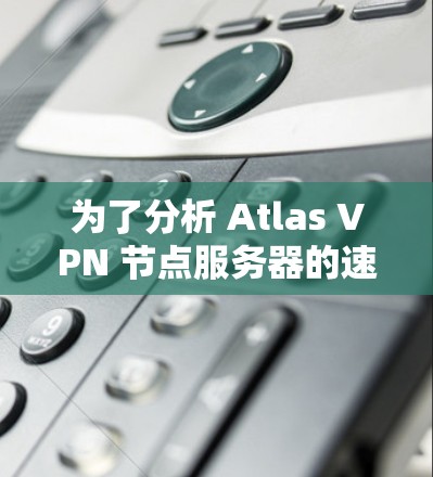 为了分析 Atlas VPN 节点服务器的速度情况,以下是一个详细的服务器速度分析报告 为了分析 Atlas VPN 节点服务器的速度情况,以下是一个详细的服务器速度分析报告
