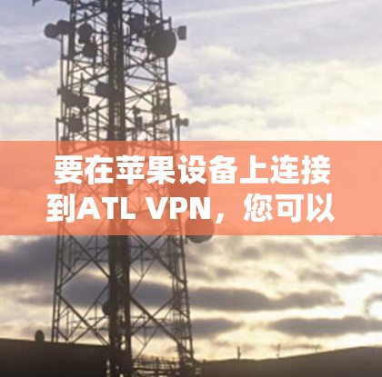 要在苹果设备上连接到ATL VPN,您可以按照以下步骤操作