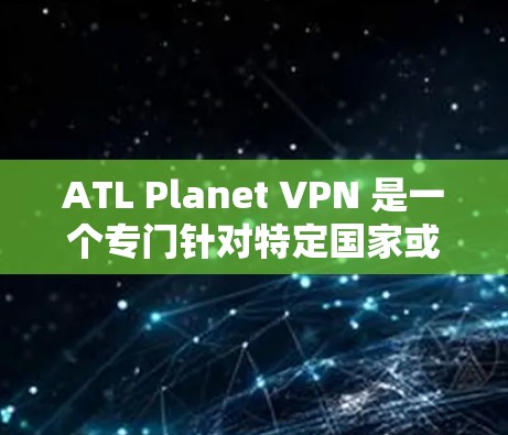 ATL Planet VPN 是一个专门针对特定国家或地区的 VPN 软件,旨在提供安全和稳定的网络连接,通常用于访问其他国家的网站。以下是下载并使用该软件的步骤和注意事项