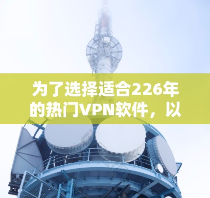 为了选择适合226年的热门VPN软件,以下是一些推荐的软件及其特点