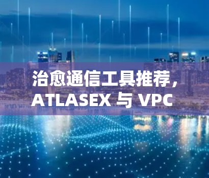 治愈通信工具推荐，ATLASEX 与 VPC 的<strong>梯子</strong>比较