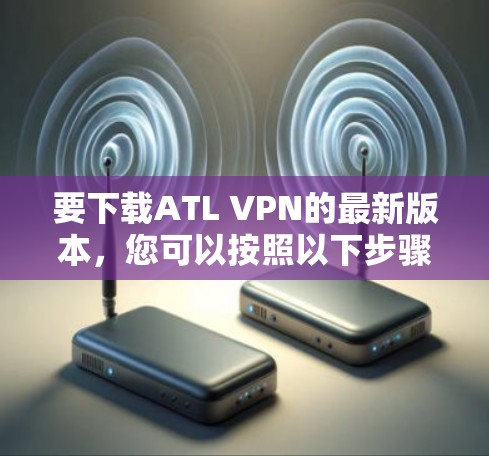 要下载ATL VPN的最新版本,您可以按照以下步骤进行