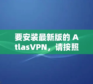 要安装最新版的 AtlasVPN,请按照以下步骤操作 要安装最新版的 AtlasVPN,请按照以下步骤操作