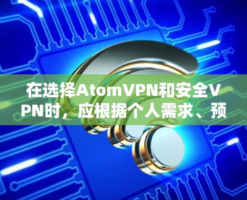 在选择AtomVPN和安全VPN时,应根据个人需求、预算和安全意识进行评估。以下是一些关键点,帮助您做出明智的选择