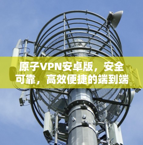 原子VPN安卓版，安全可靠，高效便捷的端到端加密解决方案