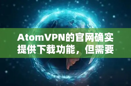AtomVPN的官网确实提供下载功能，但需要注意以下几点