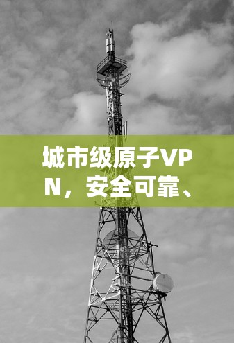 城市级原子VPN，安全可靠、高速度、低延迟