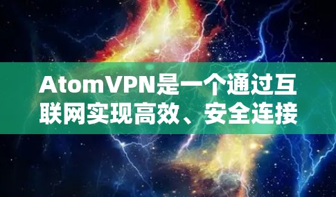 AtomVPN是一个通过互联网实现高效、安全连接的网络服务，适合在多个设备上使用。以下是关于它在海外的使用和配置的详细信息