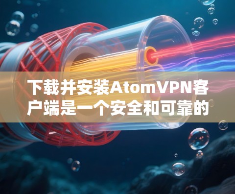 下载并安装AtomVPN客户端是一个安全和可靠的选择，可以帮助您访问加密的网络服务，保护您的隐私和信息安全。以下是详细的步骤说明