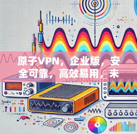 原子VPN，企业版，安全可靠，高效易用，未来引领网络通信