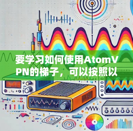 要学习如何使用AtomVPN的<strong>梯子</strong>，可以按照以下步骤进行