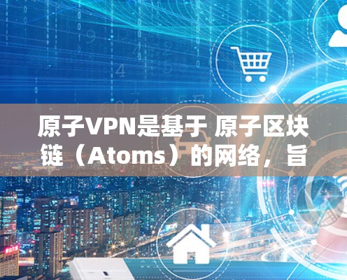 原子VPN是基于 原子区块链（Atoms）的网络，旨在提供一种安全、高效和隐私的VPN解决方案。以下是关于原子VPN体验版的一些关键信息