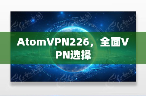 AtomVPN226，全面VPN选择