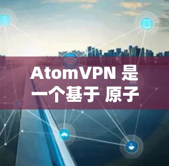 AtomVPN 是一个基于 原子协议 的VPN工具，旨在为用户提供一种安全、可靠和高效的数据传输服务。以下是逐步为您解释如何下载并使用 AtomVPN
