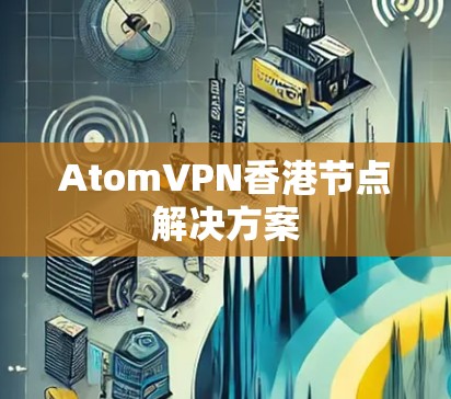 AtomVPN香港节点解决方案