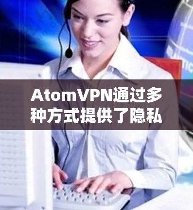 AtomVPN通过多种方式提供了隐私保护，但具体效果和安全性需根据用户的具体使用情况进行评估。以下是对AtomVPN隐私保护的总结