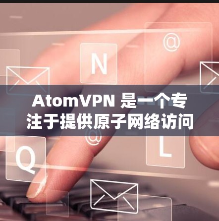 AtomVPN 是一个专注于提供原子网络访问功能的网络服务，主要面向加密通信和原子网络相关的用户。虽然官方尚未发布最新版本，但通常 AtomVPN 会推出新版本，以提高功能、性能和安全性