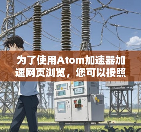 为了使用Atom加速器加速网页浏览，您可以按照以下步骤操作