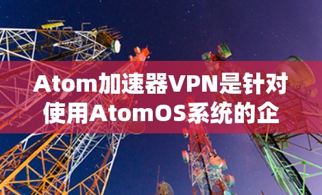 Atom加速器VPN是针对使用AtomOS系统的企业或个人创建的VPN加速工具，旨在提供更高效的加密和多设备连接功能。以下是其主要特点和优势
