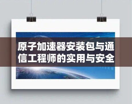 原子加速器安装包与通信工程师的实用与安全