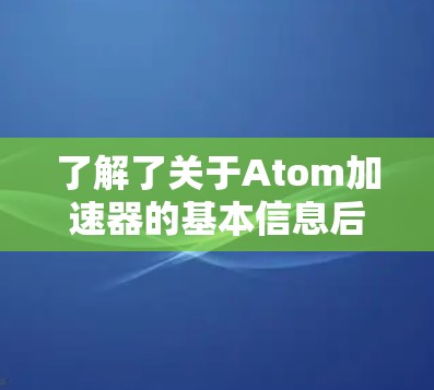 了解了关于Atom加速器的基本信息后，以下是详细的步骤和建议