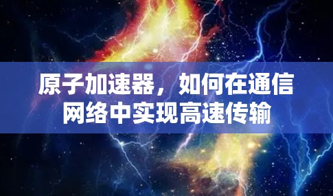 原子加速器，如何在通信网络中实现高速传输