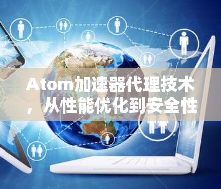 Atom加速器代理技术，从性能优化到安全性突破
