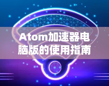 Atom加速器电脑版的使用指南