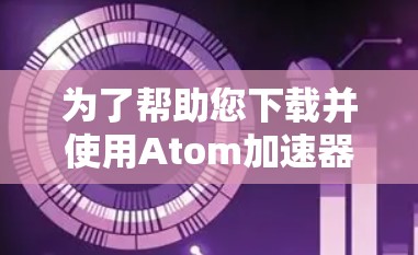 为了帮助您下载并使用Atom加速器的客户端，以下是一个获取下载链接的步骤说明