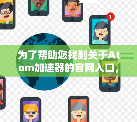 为了帮助您找到关于Atom加速器的官网入口,以下是系统性的搜索和建议 为了帮助您找到关于Atom加速器的官网入口,以下是系统性的搜索和建议