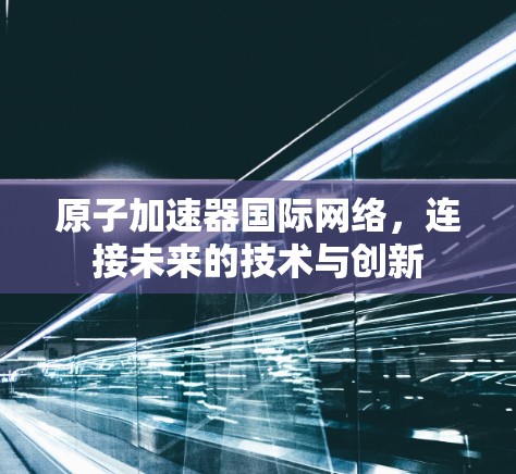 原子加速器国际网络，连接未来的技术与创新