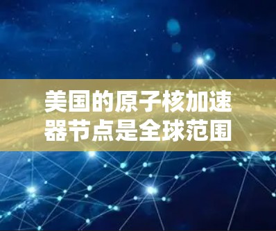 美国的原子核加速器节点是全球范围内用于研究和检测中子、粒子和其他核物质的大型加速器装置。这些加速器节点在核物理、高能物理、导航和探测等领域发挥着重要作用。以下是美国主要的原子核加速器节点及其特点 美国的原子核加速器节点是全球范围内用于研究和检测中子、粒子和其他核物质的大型加速器装置。这些加速器节点在核物理、高能物理、导航和探测等领域发挥着重要作用。以下是美国主要的原子核加速器节点及其特点