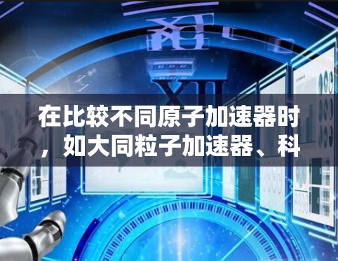 在比较不同原子加速器时，如大同粒子加速器、科兴粒子加速器、爱因斯坦加速器、科罗尼尼粒子加速器和中核加速器，每个都有其独特的优势和适用场景。以下是根据各个品牌特点进行的分析