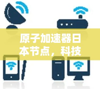 原子加速器日本节点，科技与未来