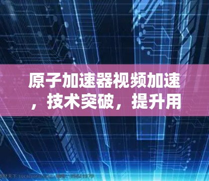 原子加速器视频加速，技术突破，提升用户体验
