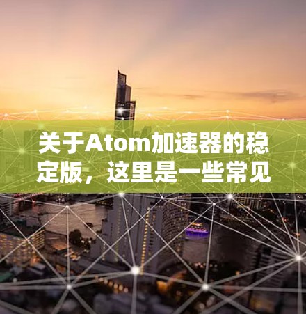 关于Atom加速器的稳定版，这里是一些常见的版本信息和下载链接，您可以根据需要选择合适的版本