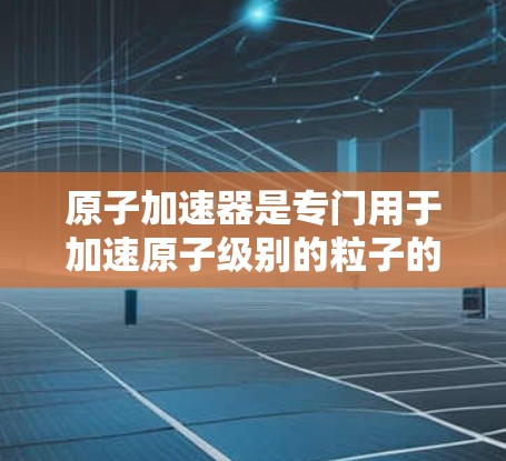 原子加速器是专门用于加速原子级别的粒子的加速器设备,如质子或α粒子。其稳定连接是确保设备正常运行、维护和保养的重要组成部分,是加速器稳定运行的关键因素。以下是关于原子加速器稳定连接的详细解释 原子加速器是专门用于加速原子级别的粒子的加速器设备,如质子或α粒子。其稳定连接是确保设备正常运行、维护和保养的重要组成部分,是加速器稳定运行的关键因素。以下是关于原子加速器稳定连接的详细解释