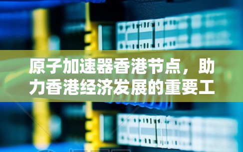 原子加速器香港节点，助力香港经济发展的重要工具