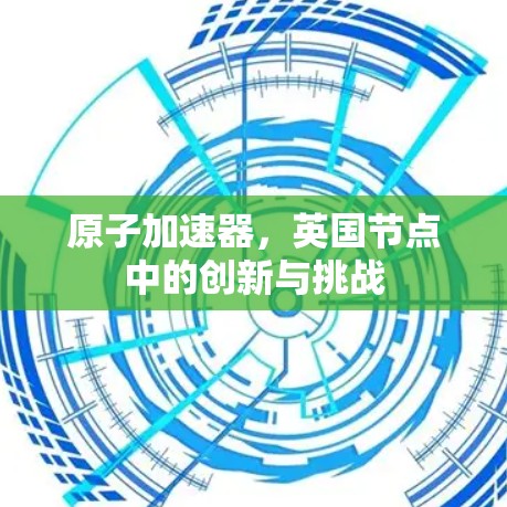 原子加速器，英国节点中的创新与挑战
