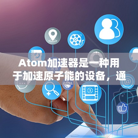 Atom加速器是一种用于加速原子能的设备,通常用于制造半导体材料。智能线路,作为其智能控制系统的组成部分,能够实时监控和管理这些加速器的性能,以确保设备的高效运行和安全性 Atom加速器是一种用于加速原子能的设备,通常用于制造半导体材料。智能线路,作为其智能控制系统的组成部分,能够实时监控和管理这些加速器的性能,以确保设备的高效运行和安全性