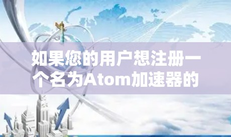 如果您的用户想注册一个名为Atom加速器的服务，那么请提供以下信息，以便帮助您注册