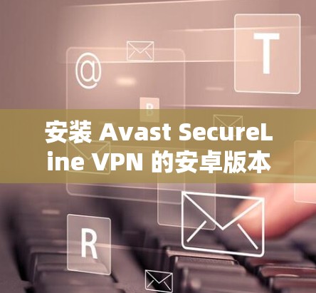 安装 Avast SecureLine VPN 的安卓版本是一个安全且高效的加密方式,可以帮助您访问互联网、保护隐私或远程办公。以下是一个详细的安装教程步骤,帮助您顺利完成安装和配置